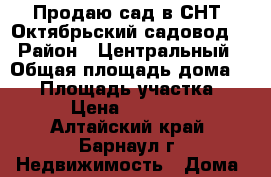 Продаю сад в СНТ “Октябрьский садовод“ › Район ­ Центральный › Общая площадь дома ­ 45 › Площадь участка ­ 67 › Цена ­ 590 000 - Алтайский край, Барнаул г. Недвижимость » Дома, коттеджи, дачи продажа   . Алтайский край